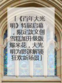 《百年大光明》特展启幕，限定款文创雪糕加升级版爆米花，大光明为影迷解锁狂欢新场景