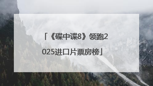 《碟中谍8》领跑2025进口片票房榜
