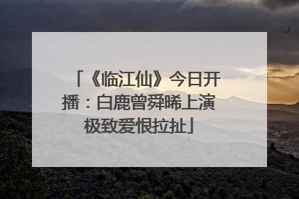 《临江仙》今日开播：白鹿曾舜晞上演极致爱恨拉扯