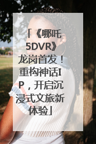 《哪吒 5DVR》龙岗首发！重构神话IP，开启沉浸式文旅新体验