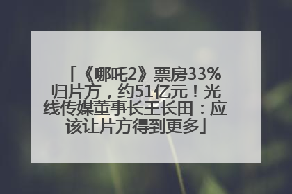 《哪吒2》票房33%归片方，约51亿元！光线传媒董事长王长田：应该让片方得到更多