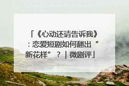 《心动还请告诉我》：恋爱短剧如何翻出“新花样”？｜微剧评