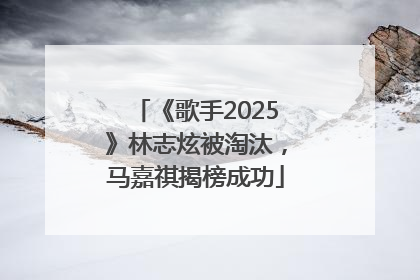 《歌手2025》林志炫被淘汰，马嘉祺揭榜成功