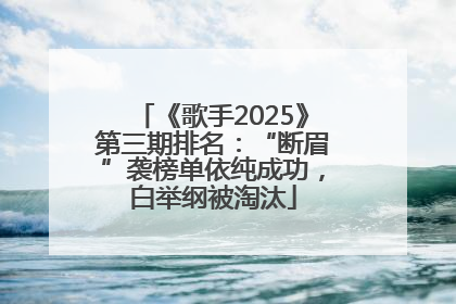 《歌手2025》第三期排名：“断眉”袭榜单依纯成功，白举纲被淘汰