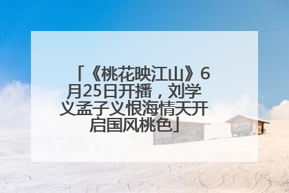 《桃花映江山》6月25日开播，刘学义孟子义恨海情天开启国风桃色