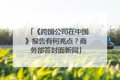 《跨国公司在中国》报告有何亮点？商务部答封面新闻