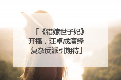 《错嫁世子妃》开播，汪卓成演绎复杂反派引期待