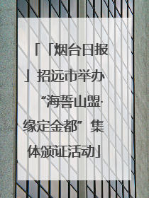 「烟台日报」招远市举办“海誓山盟·缘定金都”集体颁证活动