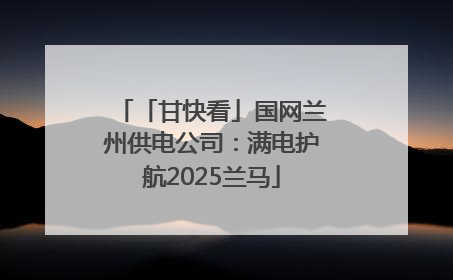 「甘快看」国网兰州供电公司：满电护航2025兰马