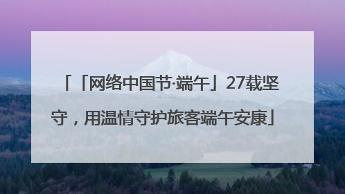 「网络中国节·端午」27载坚守，用温情守护旅客端午安康