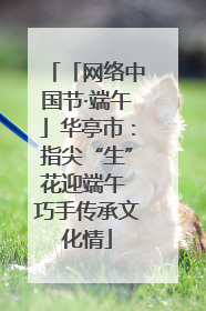 「网络中国节·端午」华亭市：指尖“生”花迎端午 巧手传承文化情
