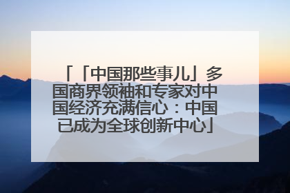「中国那些事儿」多国商界领袖和专家对中国经济充满信心：中国已成为全球创新中心