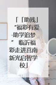 「助残」“福彩有爱·助学追梦” 临沂福彩走进莒南新光启智学校