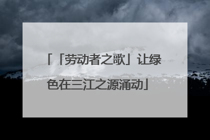 「劳动者之歌」让绿色在三江之源涌动