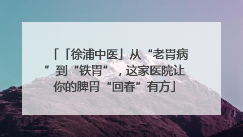 「徐浦中医」从“老胃病”到“铁胃”，这家医院让你的脾胃“回春”有方