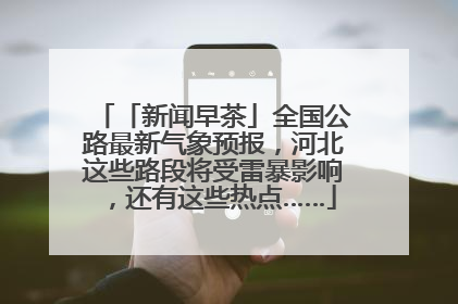 「新闻早茶」全国公路最新气象预报，河北这些路段将受雷暴影响，还有这些热点……