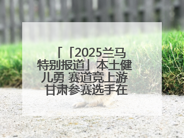 「2025兰马特别报道」本土健儿勇 赛道竞上游 甘肃参赛选手在比赛中表现优异