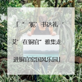 “‘栀’书达礼‘艾’在铜官”雅集走进铜官窑国风乐园