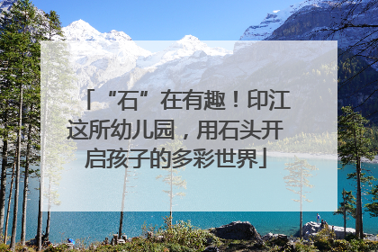 “石”在有趣！印江这所幼儿园，用石头开启孩子的多彩世界