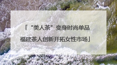 “美人茶”变身时尚单品 福建茶人创新开拓女性市场