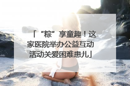 “粽”享童趣！这家医院举办公益互动活动关爱困难患儿