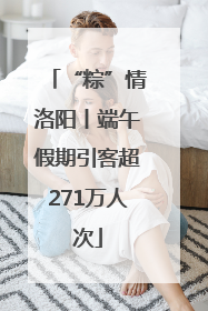 “粽”情洛阳丨端午假期引客超271万人次