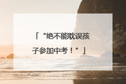“绝不能耽误孩子参加中考！”