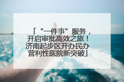 “一件事”服务，开启审批高效之旅！济南起步区开办民办营利性医院新突破