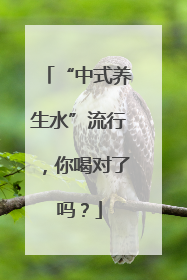 “中式养生水”流行，你喝对了吗？