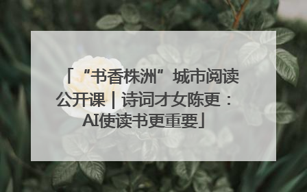 “书香株洲”城市阅读公开课｜诗词才女陈更：AI使读书更重要