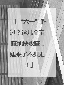 “六一”咋过？这几个宝藏地快收藏，娃来了不想走！
