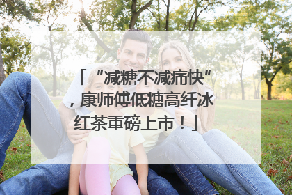 “减糖不减痛快”，康师傅低糖高纤冰红茶重磅上市！