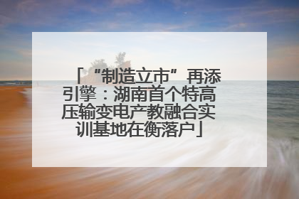 “制造立市”再添引擎:湖南首个特高压输变电产教融合实训基地在衡落户