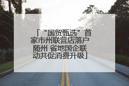 “国贸甄选”首家市州联营店落户随州 省地国企联动共促消费升级