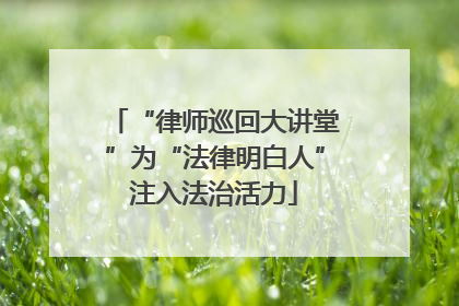 “律师巡回大讲堂”为“法律明白人”注入法治活力