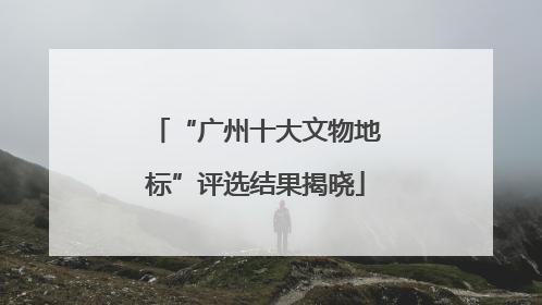 “广州十大文物地标”评选结果揭晓
