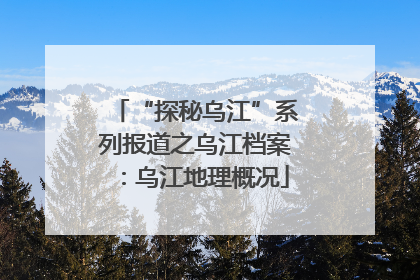 “探秘乌江”系列报道之乌江档案：乌江地理概况