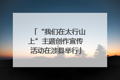 “我们在太行山上”主题创作宣传活动在涉县举行