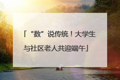 “数”说传统！大学生与社区老人共迎端午