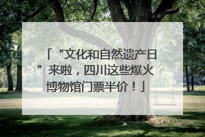 “文化和自然遗产日”来啦，四川这些爆火博物馆门票半价！