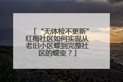 “无体检不更新”红梅社区如何实现从老旧小区蝶到完整社区的蝶变？