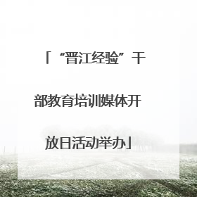 “晋江经验”干部教育培训媒体开放日活动举办