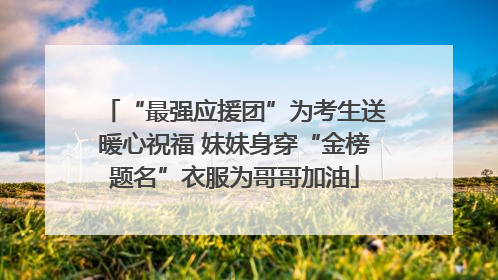“最强应援团”为考生送暖心祝福 妹妹身穿“金榜题名”衣服为哥哥加油