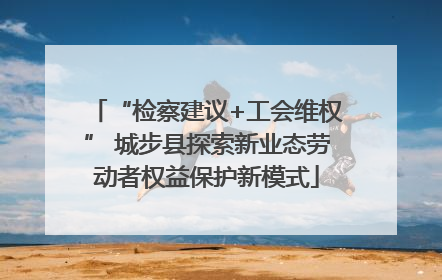 “检察建议+工会维权” 城步县探索新业态劳动者权益保护新模式