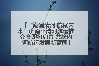 “潮涌清河·航聚未来”济南小清河航运推介会即将启幕 共绘内河航运发展新蓝图