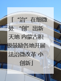 “治”在细微处 “创”出新天地 内蒙古积极鼓励各地开展法治微改革 小创新