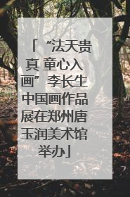 “法天贵真 童心入画”李长生中国画作品展在郑州唐玉润美术馆举办