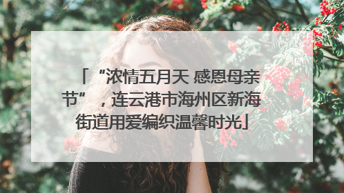 “浓情五月天 感恩母亲节”，连云港市海州区新海街道用爱编织温馨时光