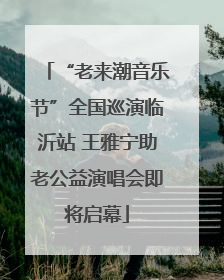 “老来潮音乐节”全国巡演临沂站 王雅宁助老公益演唱会即将启幕