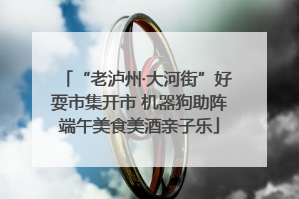“老泸州·大河街”好耍市集开市 机器狗助阵端午美食美酒亲子乐